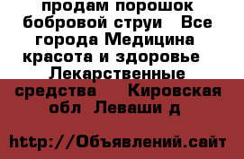 продам порошок бобровой струи - Все города Медицина, красота и здоровье » Лекарственные средства   . Кировская обл.,Леваши д.